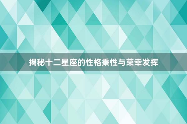 揭秘十二星座的性格秉性与荣幸发挥