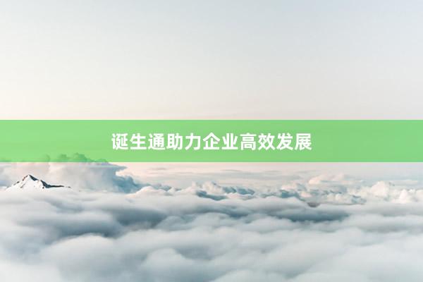 诞生通助力企业高效发展